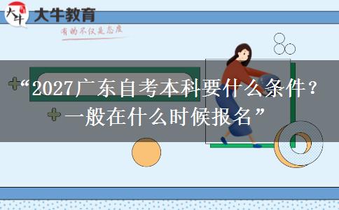 “2027广东自考本科要什么条件？一般在什么时候报名”
