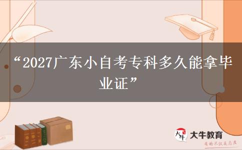 “2027广东小自考专科多久能拿毕业证”