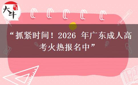 “抓紧时间！2026 年广东成人高考火热报名中”