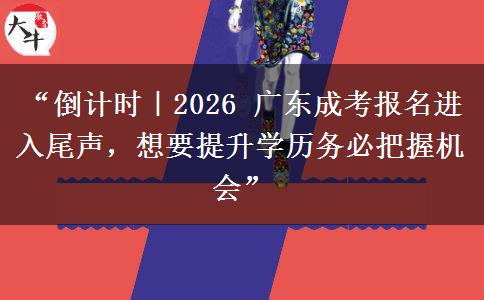 “倒计时｜2026 广东成考报名进入尾声，想要提升学历务必把握机会”