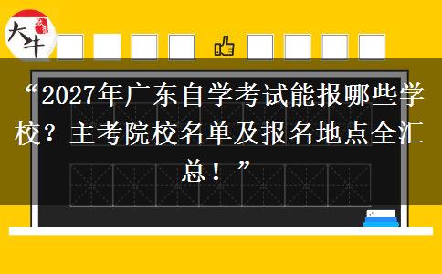 “2027年广东自学考试能报哪些学校？主考院校名单及报名地点全汇总！”