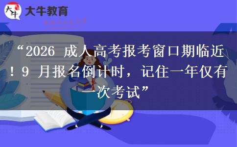 “2026 成人高考报考窗口期临近！9 月报名倒计时，记住一年仅有一次考试”