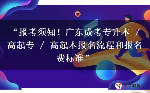 “报考须知！广东成考专升本 / 高起专 / 高起本报名流程和报名费标准”