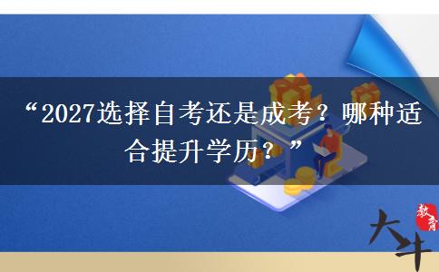 “2027选择自考还是成考？哪种适合提升学历？”