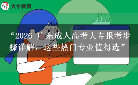“2026 广东成人高考大专报考步骤详解，这些热门专业值得选”