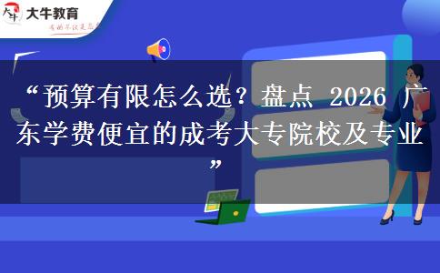 “预算有限怎么选？盘点 2026 广东学费便宜的成考大专院校及专业”