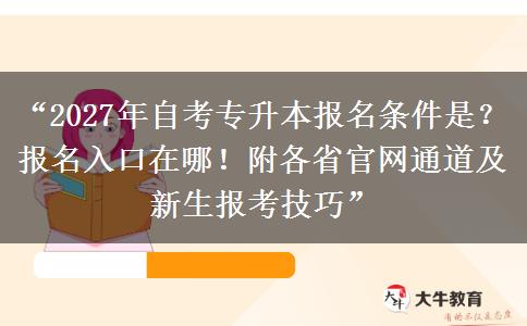 “2027年自考专升本报名条件是？报名入口在哪！附各省官网通道及新生报考技巧”