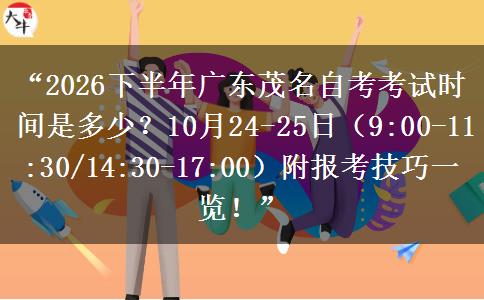 “2026下半年广东茂名自考考试时间是多少？10月24-25日（9:00-11:30/14:30-17:00）附报考技巧一览！”