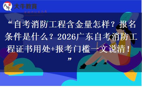 “自考消防工程含金量怎样？报名条件是什么？2026广东自考消防工程证书用处+报考门槛一文说清！”