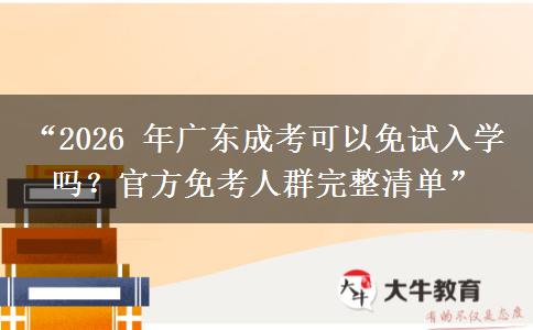 “2026 年广东成考可以免试入学吗？官方免考人群完整清单”