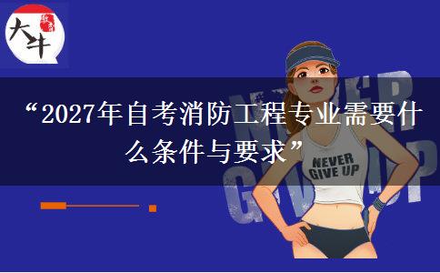 “2027年自考消防工程专业需要什么条件与要求”