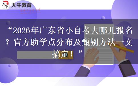 “2026年广东省小自考去哪儿报名？官方助学点分布及甄别方法一文搞定！”