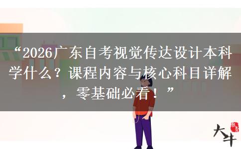 “2026广东自考视觉传达设计本科学什么？课程内容与核心科目详解，零基础必看！”
