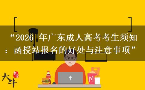 “2026 年广东成人高考考生须知：函授站报名的好处与注意事项”