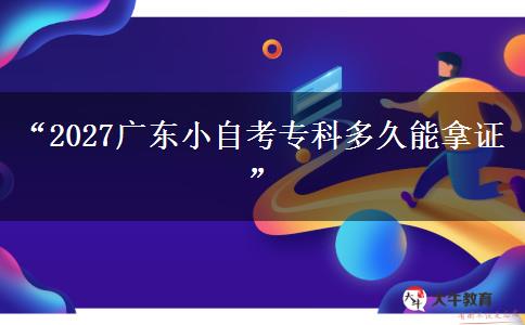 “2027广东小自考专科多久能拿证”