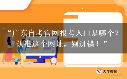 “广东自考官网报考入口是哪个？认准这个网址，别进错！”