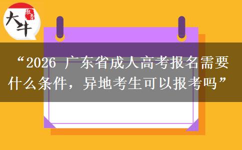 “2026 广东省成人高考报名需要什么条件，异地考生可以报考吗”