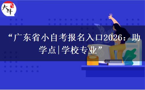 “广东省小自考报名入口2026：助学点|学校专业”