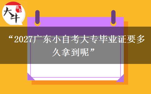 “2027广东小自考大专毕业证要多久拿到呢”
