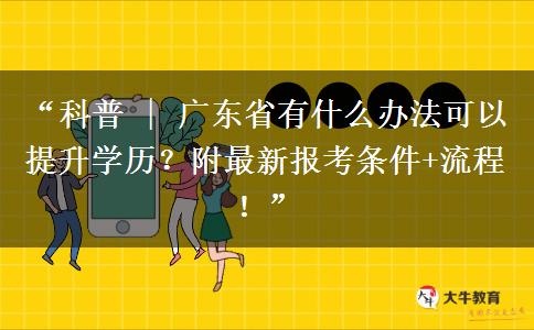 “科普 | 广东省有什么办法可以提升学历？附最新报考条件+流程！”