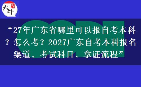 “27年广东省哪里可以报自考本科？怎么考？2027广东自考本科报名渠道、考试科目、拿证流程”