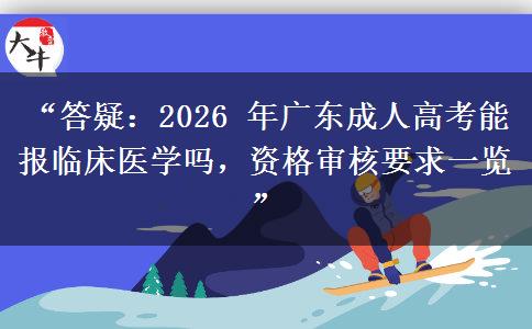 “答疑：2026 年广东成人高考能报临床医学吗，资格审核要求一览”