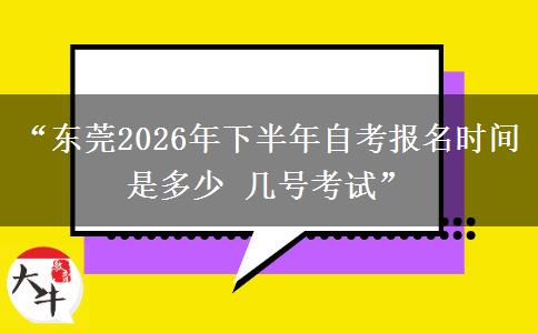 “东莞2026年下半年自考报名时间是多少 几号考试”