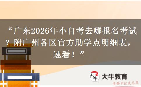 “广东2026年小自考去哪报名考试？附广州各区官方助学点明细表，速看！”