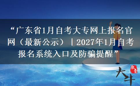“广东省1月自考大专网上报名官网（最新公示）｜2027年1月自考报名系统入口及防骗提醒”