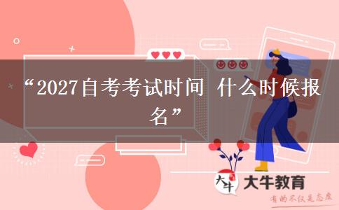 “2027自考考试时间 什么时候报名”