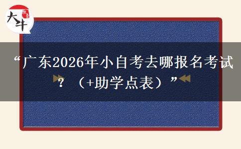 “广东2026年小自考去哪报名考试？（+助学点表）”