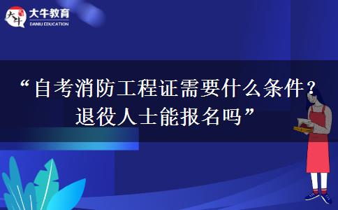 “自考消防工程证需要什么条件？退役人士能报名吗”