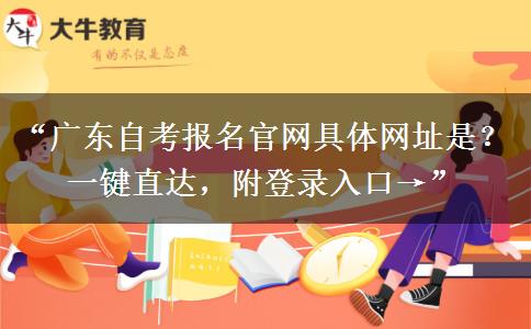 “广东自考报名官网具体网址是？一键直达，附登录入口→”