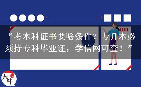 “考本科证书要啥条件？专升本必须持专科毕业证，学信网可查！”
