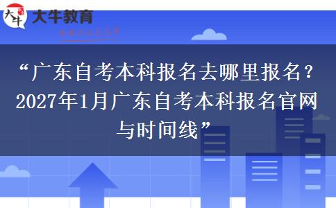 “广东自考本科报名去哪里报名？2027年1月广东自考本科报名官网与时间线”