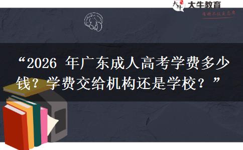 “2026 年广东成人高考学费多少钱？学费交给机构还是学校？”