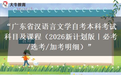 “广东省汉语言文学自考本科考试科目及课程（2026新计划版｜必考/选考/加考明细）”
