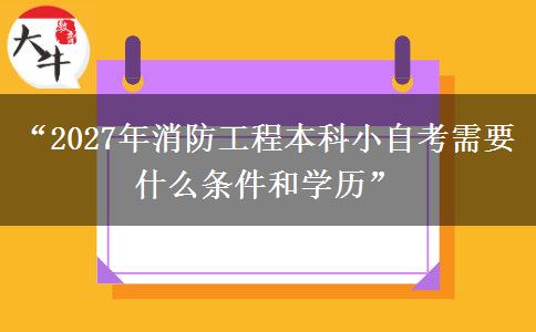 “2027年消防工程本科小自考需要什么条件和学历”