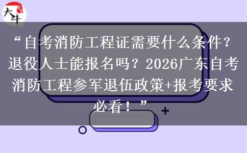 “自考消防工程证需要什么条件？退役人士能报名吗？2026广东自考消防工程参军退伍政策+报考要求必看！”