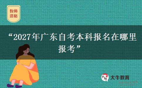 “2027年广东自考本科报名在哪里报考”