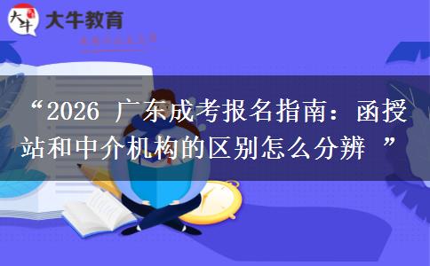 “2026 广东成考报名指南：函授站和中介机构的区别怎么分辨 ”