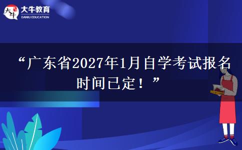 “广东省2027年1月自学考试报名时间已定！”