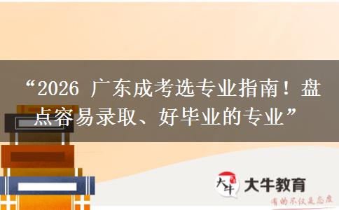 “2026 广东成考选专业指南！盘点容易录取、好毕业的专业”