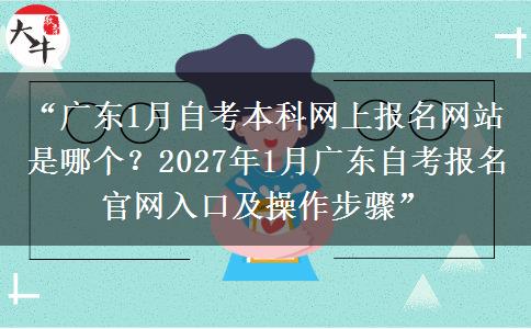 “广东1月自考本科网上报名网站是哪个？2027年1月广东自考报名官网入口及操作步骤”