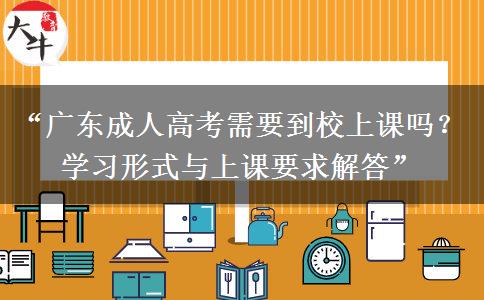 “广东成人高考需要到校上课吗？学习形式与上课要求解答”