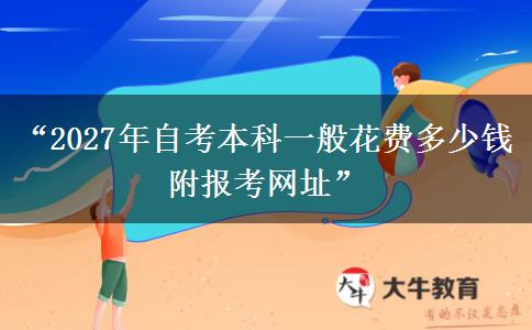 “2027年自考本科一般花费多少钱 附报考网址” “2027年自考本科一般花费多少钱 附报考网址”