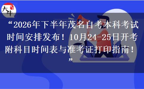 “2026年下半年茂名自考本科考试时间安排发布！10月24-25日开考附科目时间表与准考证打印指南！”