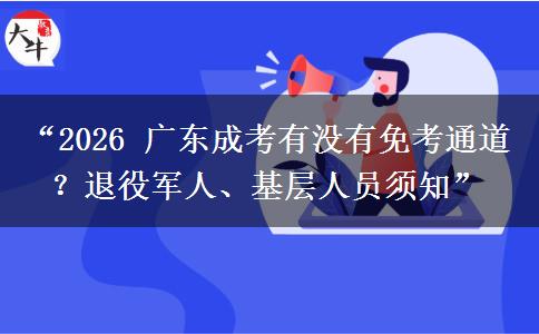 “2026 广东成考有没有免考通道？退役军人、基层人员须知”
