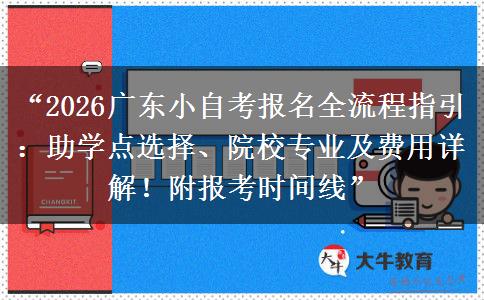 “2026广东小自考报名全流程指引：助学点选择、院校专业及费用详解！附报考时间线”