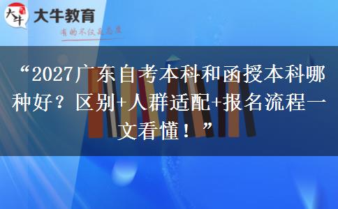 “2027广东自考本科和函授本科哪种好？区别+人群适配+报名流程一文看懂！”